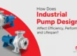 How Does Industrial Pump Design Affect Efficiency, Performance, and Lifespan?